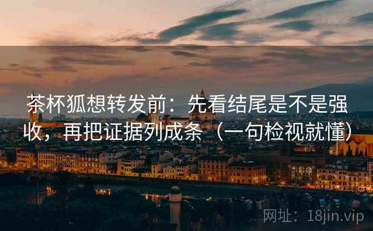 茶杯狐想转发前:先看结尾是不是强收,再把证据列成条(一句检视就懂) 茶杯狐想转发前:先看结尾是不是强收,再把证据列成条(一句检视就懂)
