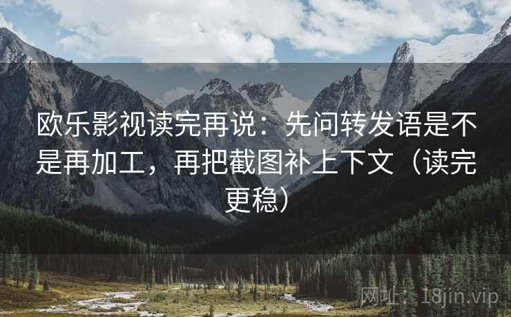 欧乐影视读完再说：先问转发语是不是再加工，再把截图补上下文（读完更稳）