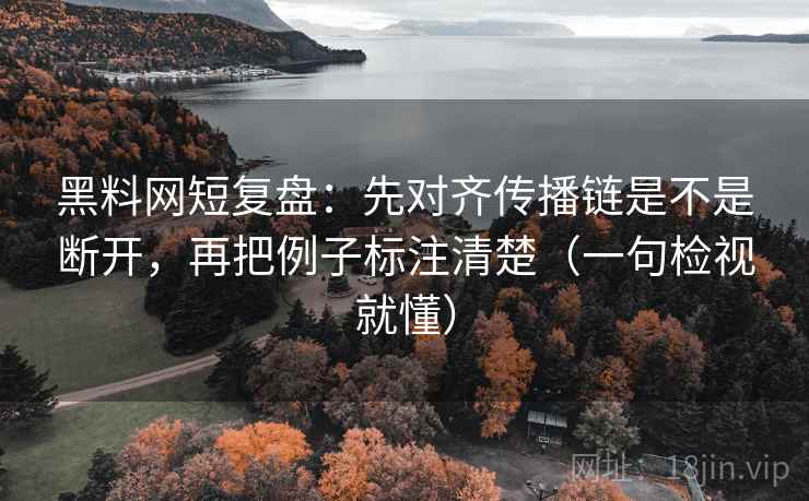 黑料网短复盘:先对齐传播链是不是断开,再把例子标注清楚(一句检视就懂) 黑料网短复盘:先对齐传播链是不是断开,再把例子标注清楚(一句检视就懂)