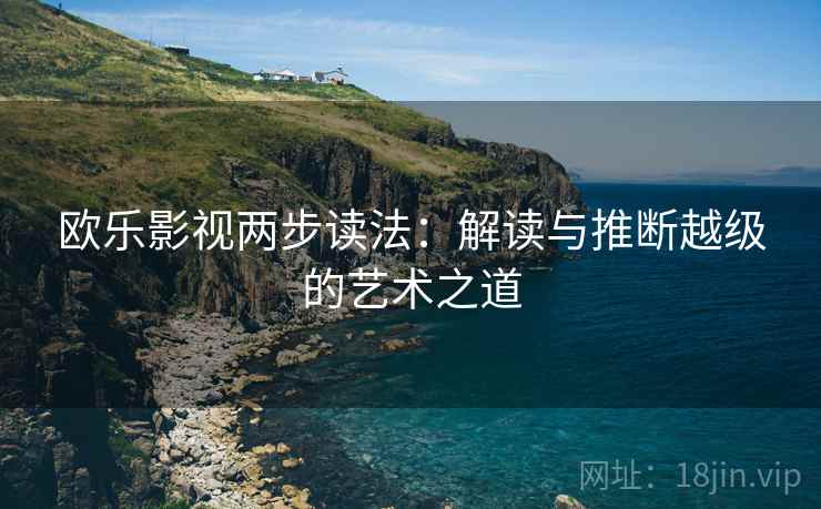 欧乐影视两步读法:解读与推断越级的艺术之道 欧乐影视两步读法:解读与推断越级的艺术之道