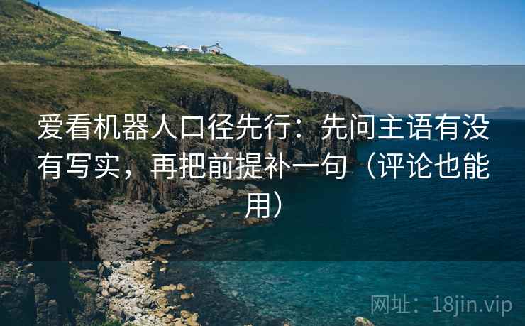 爱看机器人口径先行:先问主语有没有写实,再把前提补一句(评论也能用) 爱看机器人口径先行:先问主语有没有写实,再把前提补一句(评论也能用)