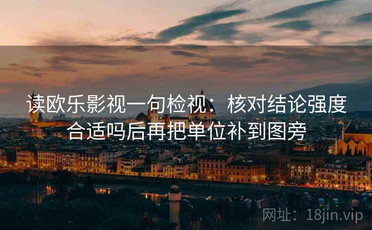 读欧乐影视一句检视:核对结论强度合适吗后再把单位补到图旁 读欧乐影视一句检视:核对结论强度合适吗后再把单位补到图旁