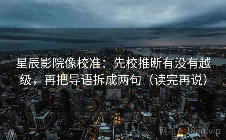 星辰影院像校准:先校推断有没有越级,再把导语拆成两句(读完再说) 星辰影院像校准:先校推断有没有越级,再把导语拆成两句(读完再说)
