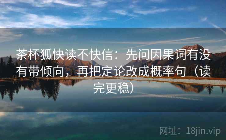 茶杯狐快读不快信:先问因果词有没有带倾向,再把定论改成概率句(读完更稳) 茶杯狐快读不快信:先问因果词有没有带倾向,再把定论改成概率句(读完更稳)