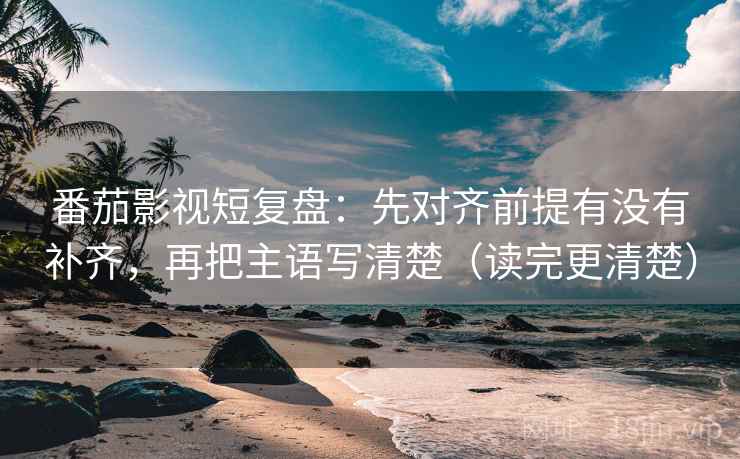 番茄影视短复盘:先对齐前提有没有补齐,再把主语写清楚(读完更清楚) 番茄影视短复盘:先对齐前提有没有补齐,再把主语写清楚(读完更清楚)