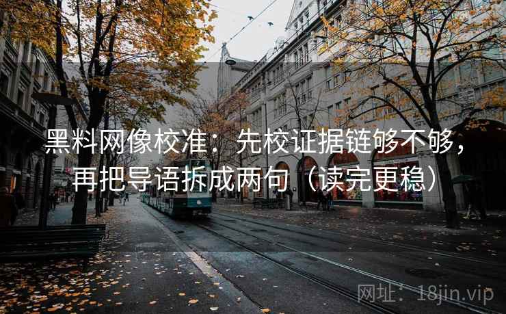 黑料网像校准:先校证据链够不够,再把导语拆成两句(读完更稳) 黑料网像校准:先校证据链够不够,再把导语拆成两句(读完更稳)