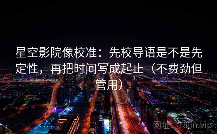 星空影院像校准：先校导语是不是先定性，再把时间写成起止（不费劲但管用）