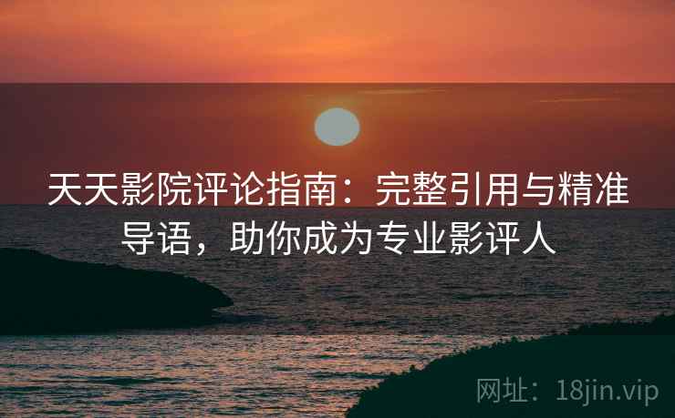 天天影院评论指南：完整引用与精准导语，助你成为专业影评人
