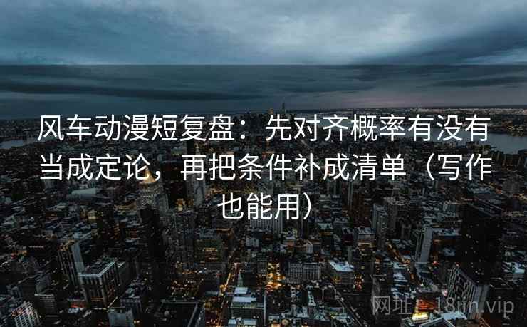 风车动漫短复盘:先对齐概率有没有当成定论,再把条件补成清单(写作也能用) 风车动漫短复盘:先对齐概率有没有当成定论,再把条件补成清单(写作也能用)