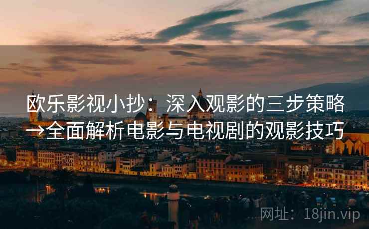 欧乐影视小抄:深入观影的三步策略→全面解析电影与电视剧的观影技巧 欧乐影视小抄:深入观影的三步策略→全面解析电影与电视剧的观影技巧