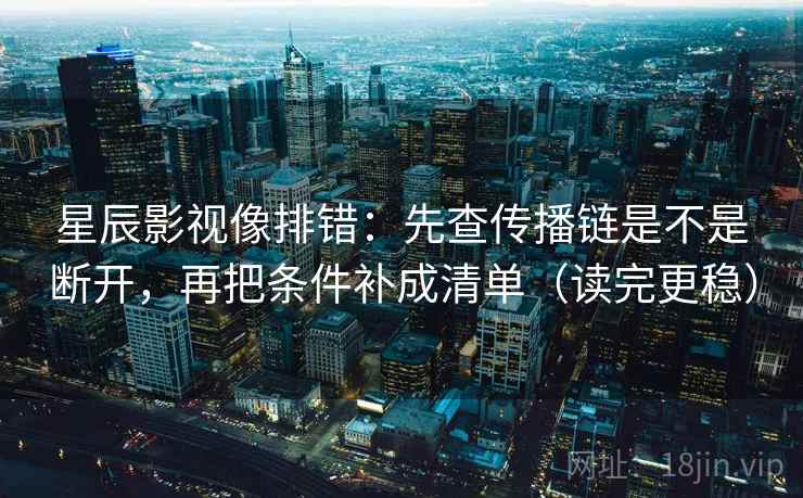 星辰影视像排错:先查传播链是不是断开,再把条件补成清单(读完更稳) 星辰影视像排错:先查传播链是不是断开,再把条件补成清单(读完更稳)