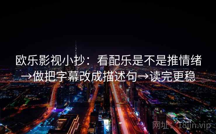 欧乐影视小抄：看配乐是不是推情绪→做把字幕改成描述句→读完更稳