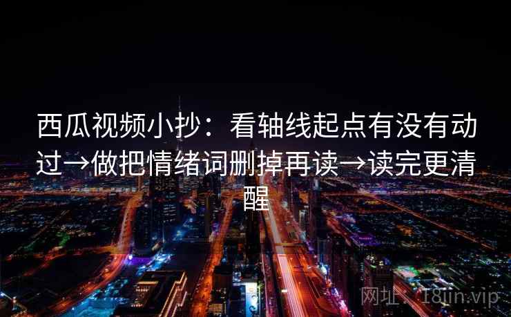 西瓜视频小抄:看轴线起点有没有动过→做把情绪词删掉再读→读完更清醒 西瓜视频小抄:看轴线起点有没有动过→做把情绪词删掉再读→读完更清醒