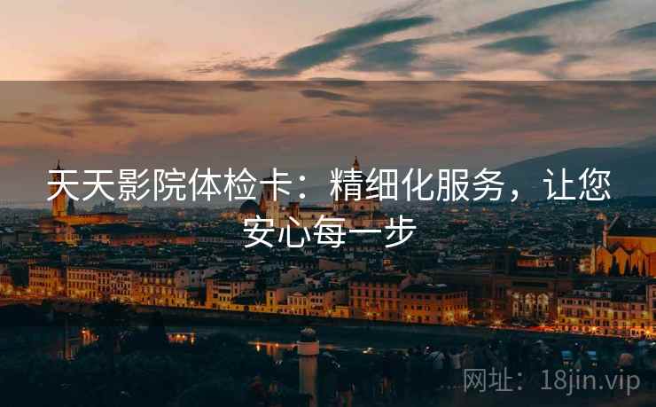 天天影院体检卡:精细化服务,让您安心每一步 天天影院体检卡:精细化服务,让您安心每一步