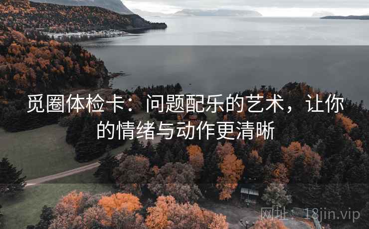觅圈体检卡：问题配乐的艺术，让你的情绪与动作更清晰