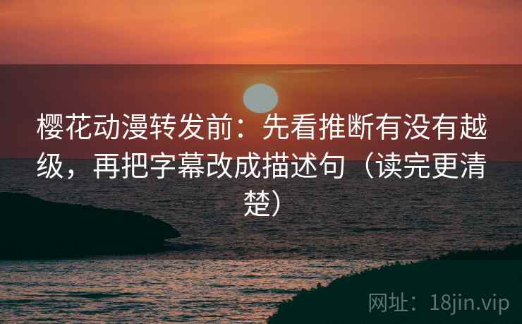 樱花动漫转发前：先看推断有没有越级，再把字幕改成描述句（读完更清楚）