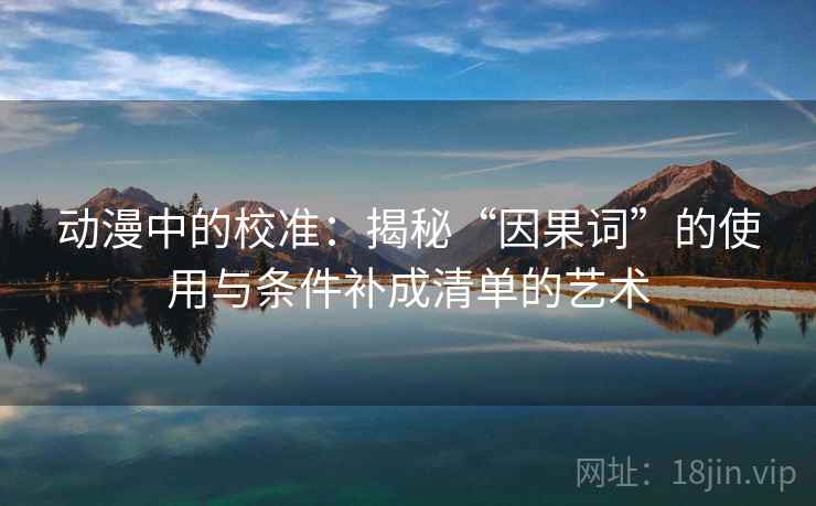 动漫中的校准:揭秘“因果词”的使用与条件补成清单的艺术 动漫中的校准:揭秘“因果词”的使用与条件补成清单的艺术