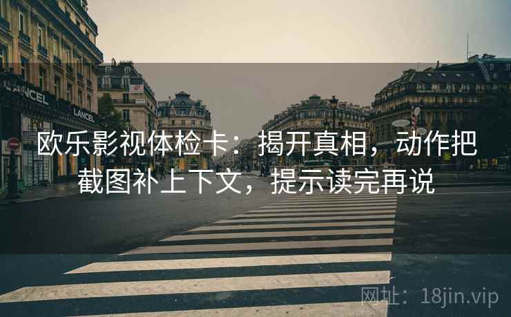 欧乐影视体检卡:揭开真相,动作把截图补上下文,提示读完再说 欧乐影视体检卡:揭开真相,动作把截图补上下文,提示读完再说