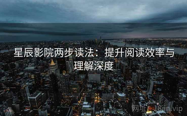 星辰影院两步读法:提升阅读效率与理解深度 星辰影院两步读法:提升阅读效率与理解深度