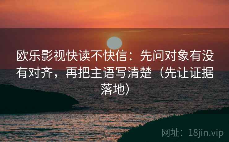 欧乐影视快读不快信：先问对象有没有对齐，再把主语写清楚（先让证据落地）