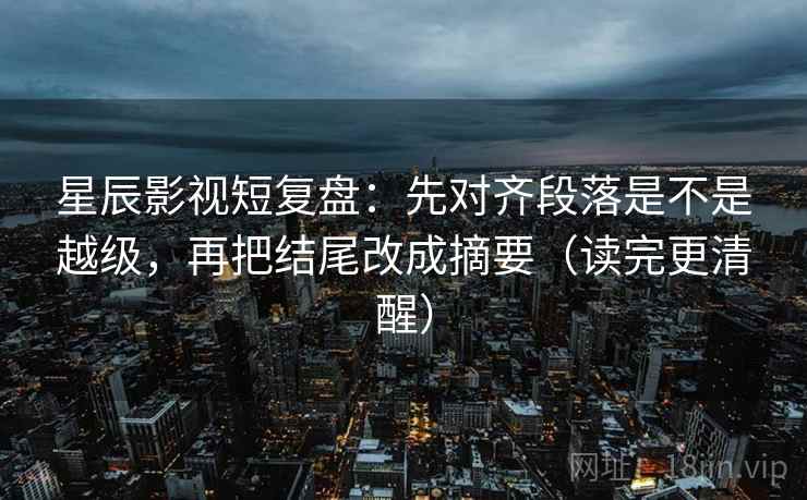 星辰影视短复盘:先对齐段落是不是越级,再把结尾改成摘要(读完更清醒) 星辰影视短复盘:先对齐段落是不是越级,再把结尾改成摘要(读完更清醒)