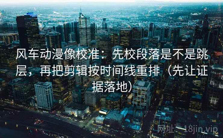 风车动漫像校准:先校段落是不是跳层,再把剪辑按时间线重排(先让证据落地) 风车动漫像校准:先校段落是不是跳层,再把剪辑按时间线重排(先让证据落地)