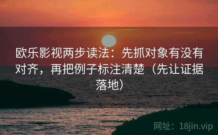 欧乐影视两步读法：先抓对象有没有对齐，再把例子标注清楚（先让证据落地）