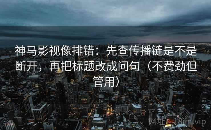 神马影视像排错：先查传播链是不是断开，再把标题改成问句（不费劲但管用）