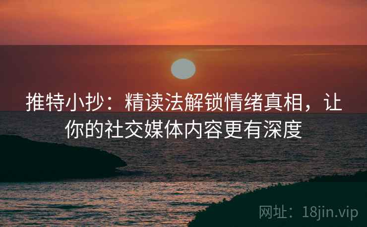 推特小抄:精读法解锁情绪真相,让你的社交媒体内容更有深度 推特小抄:精读法解锁情绪真相,让你的社交媒体内容更有深度