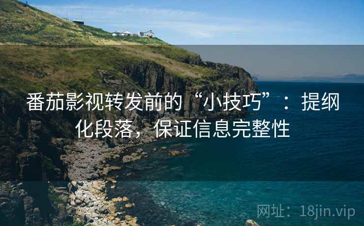番茄影视转发前的“小技巧”：提纲化段落，保证信息完整性