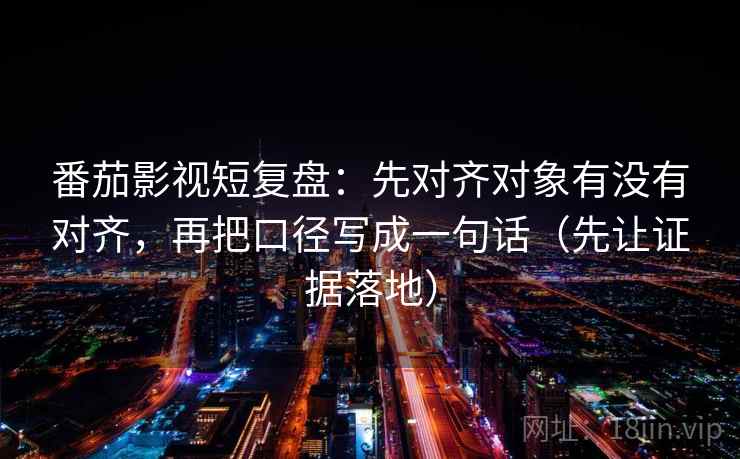 番茄影视短复盘:先对齐对象有没有对齐,再把口径写成一句话(先让证据落地) 番茄影视短复盘:先对齐对象有没有对齐,再把口径写成一句话(先让证据落地)