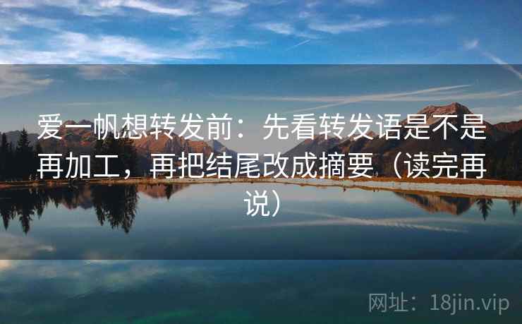 爱一帆想转发前:先看转发语是不是再加工,再把结尾改成摘要(读完再说) 爱一帆想转发前:先看转发语是不是再加工,再把结尾改成摘要(读完再说)