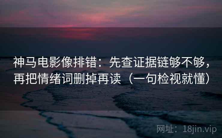 神马电影像排错:先查证据链够不够,再把情绪词删掉再读(一句检视就懂) 神马电影像排错:先查证据链够不够,再把情绪词删掉再读(一句检视就懂)