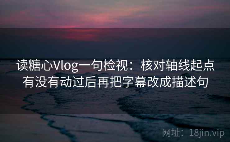 读糖心Vlog一句检视:核对轴线起点有没有动过后再把字幕改成描述句 读糖心Vlog一句检视:核对轴线起点有没有动过后再把字幕改成描述句
