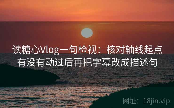 读糖心Vlog一句检视:核对轴线起点有没有动过后再把字幕改成描述句 读糖心Vlog一句检视:核对轴线起点有没有动过后再把字幕改成描述句