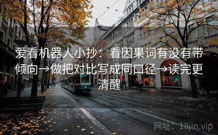 爱看机器人小抄：看因果词有没有带倾向→做把对比写成同口径→读完更清醒