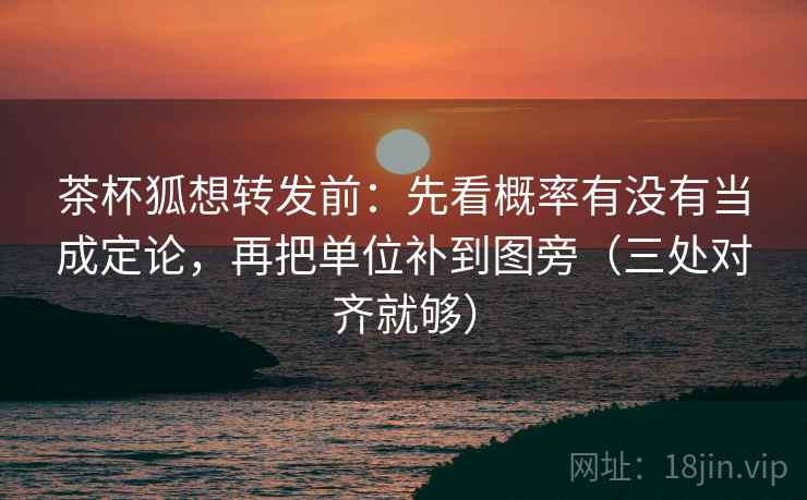 茶杯狐想转发前:先看概率有没有当成定论,再把单位补到图旁(三处对齐就够) 茶杯狐想转发前:先看概率有没有当成定论,再把单位补到图旁(三处对齐就够)