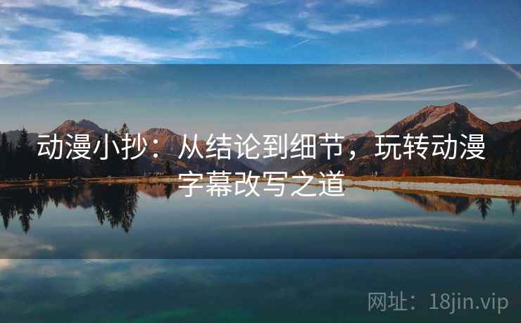 动漫小抄：从结论到细节，玩转动漫字幕改写之道
