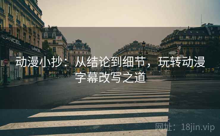 动漫小抄:从结论到细节,玩转动漫字幕改写之道 动漫小抄:从结论到细节,玩转动漫字幕改写之道