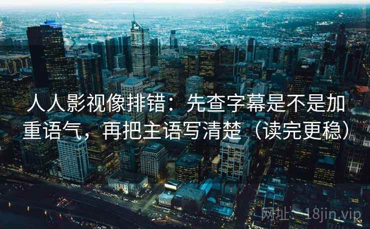 人人影视像排错:先查字幕是不是加重语气,再把主语写清楚(读完更稳) 人人影视像排错:先查字幕是不是加重语气,再把主语写清楚(读完更稳)
