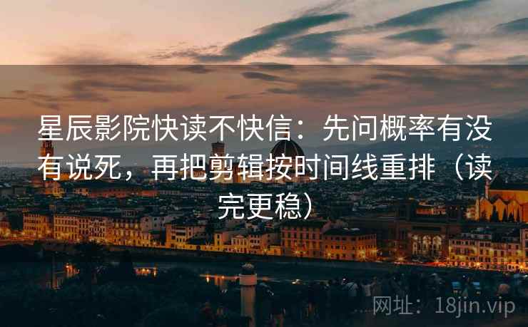 星辰影院快读不快信：先问概率有没有说死，再把剪辑按时间线重排（读完更稳）