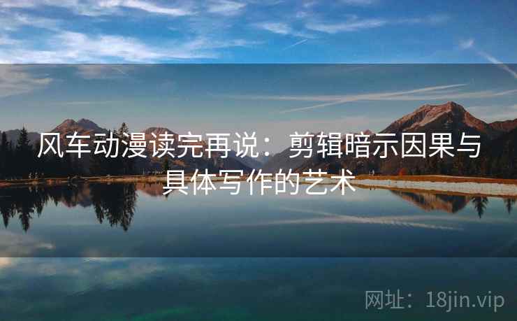 风车动漫读完再说:剪辑暗示因果与具体写作的艺术 风车动漫读完再说:剪辑暗示因果与具体写作的艺术