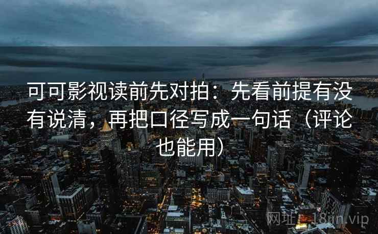 可可影视读前先对拍:先看前提有没有说清,再把口径写成一句话(评论也能用) 可可影视读前先对拍:先看前提有没有说清,再把口径写成一句话(评论也能用)